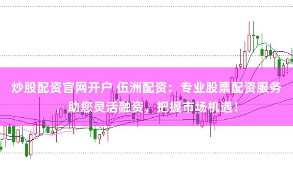 炒股配资官网开户 伍洲配资:专业股票配资服务,助您灵活融资,把握市场机遇!