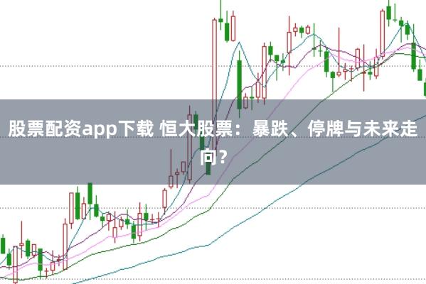 股票配资app下载 恒大股票:暴跌、停牌与未来走向?