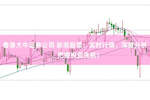 香港大牛证券公司 新浪股票:实时行情、深度分析,把握投资先机!