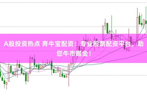 A股投资热点 奔牛宝配资:专业股票配资平台,助您牛市掘金!