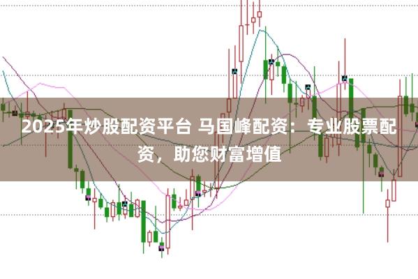 2025年炒股配资平台 马国峰配资:专业股票配资,助您财富增值
