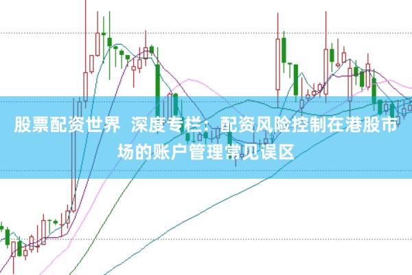 股票配资世界 深度专栏:配资风险控制在港股市场的账户管理常见误区