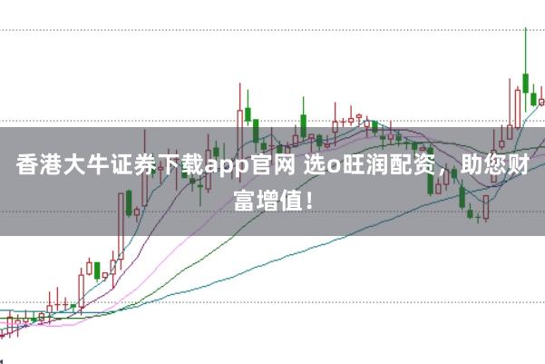 香港大牛证券下载app官网 选o旺润配资,助您财富增值!