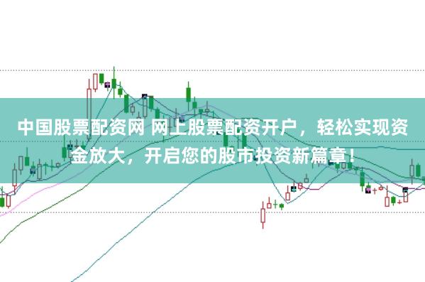 中国股票配资网 网上股票配资开户，轻松实现资金放大，开启您的股市投资新篇章！