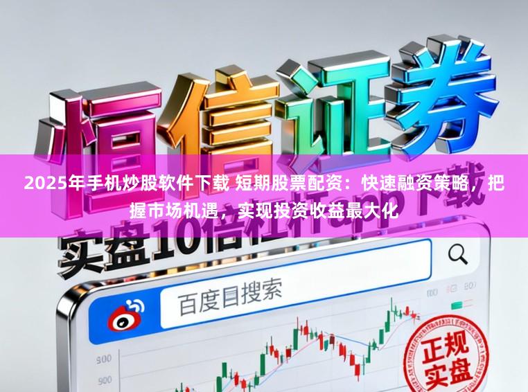 2025年手机炒股软件下载 短期股票配资:快速融资策略,把握市场机遇,实现投资收益最大化