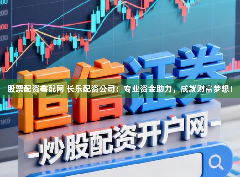 股票配资鑫配网 长乐配资公司：专业资金助力，成就财富梦想！
