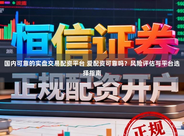 国内可靠的实盘交易配资平台 爱配资可靠吗？风险评估与平台选择指南