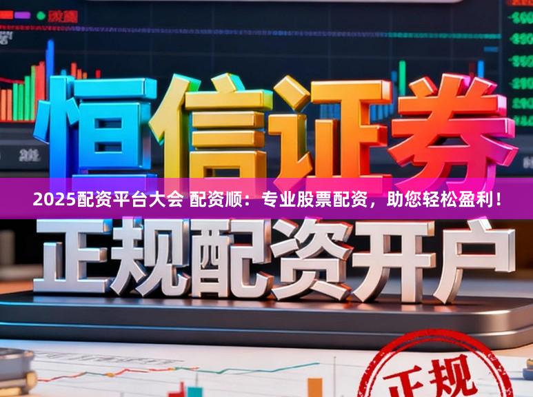 2025配资平台大会 配资顺：专业股票配资，助您轻松盈利！