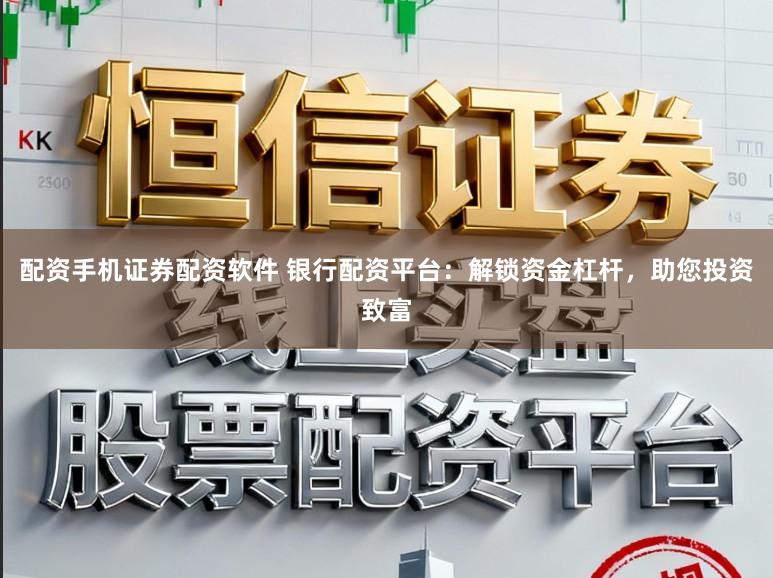 配资手机证券配资软件 银行配资平台：解锁资金杠杆，助您投资致富