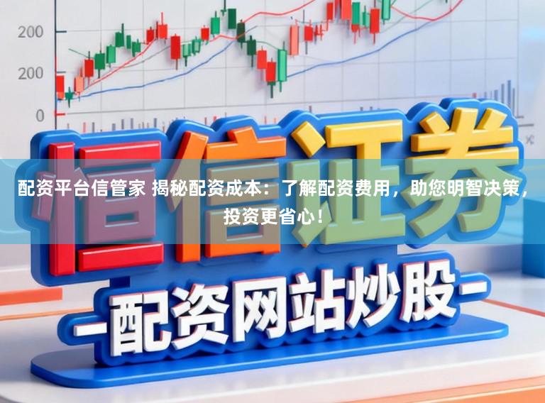 配资平台信管家 揭秘配资成本：了解配资费用，助您明智决策，投资更省心！