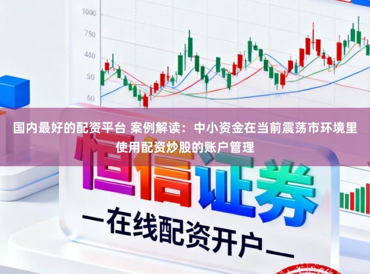 国内最好的配资平台 案例解读：中小资金在当前震荡市环境里使用配资炒股的账户管理