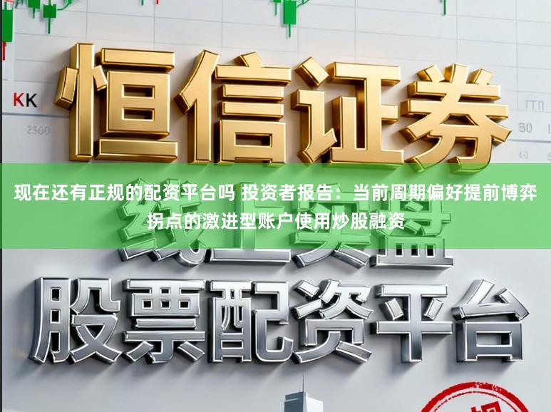 现在还有正规的配资平台吗 投资者报告：当前周期偏好提前博弈拐点的激进型账户使用炒股融资