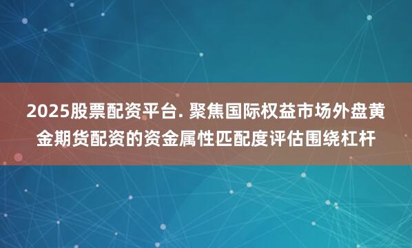 2025股票配资平台. 聚焦国际权益市场外盘黄金期货配资的资金属性匹配度评估围绕杠杆