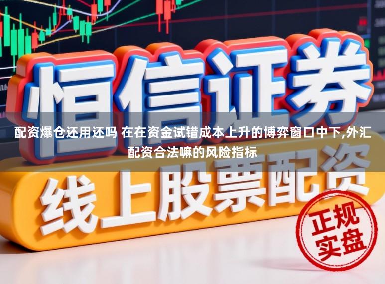 配资爆仓还用还吗 在在资金试错成本上升的博弈窗口中下，外汇配资合法嘛的风险指标