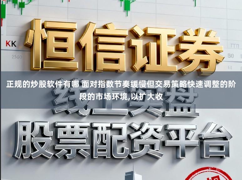 正规的炒股软件有哪 面对指数节奏缓慢但交易策略快速调整的阶段的市场环境，以扩大收