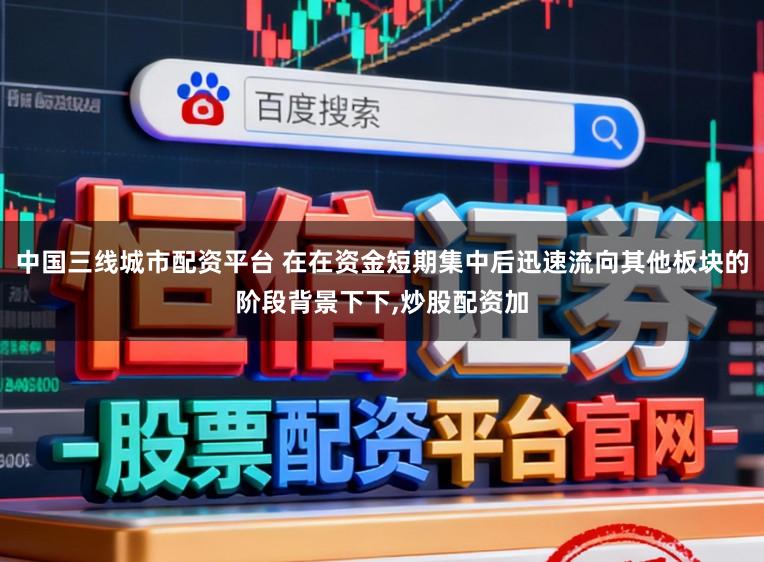 中国三线城市配资平台 在在资金短期集中后迅速流向其他板块的阶段背景下下，炒股配资加