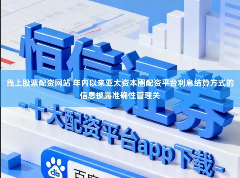 线上股票配资网站 年内以来亚太资本圈配资平台利息结算方式的信息披露准确性管理关