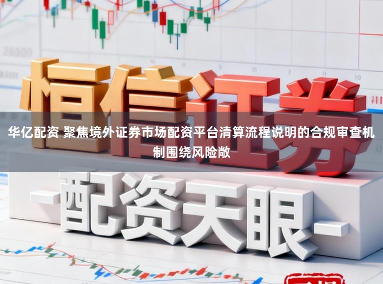 华亿配资 聚焦境外证券市场配资平台清算流程说明的合规审查机制围绕风险敞