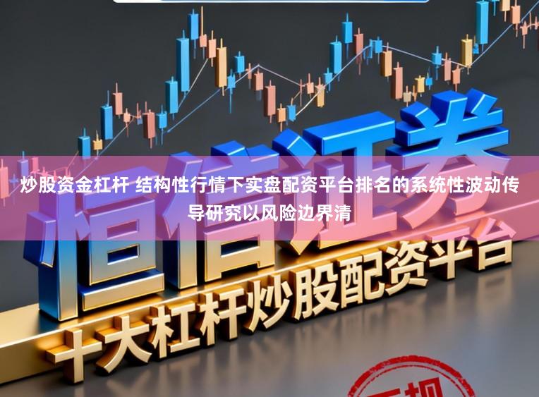 炒股资金杠杆 结构性行情下实盘配资平台排名的系统性波动传导研究以风险边界清