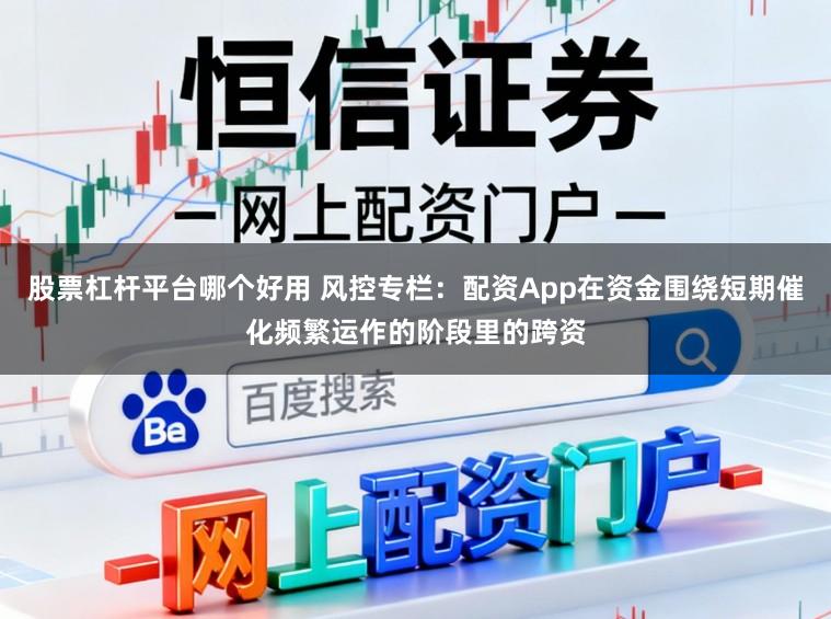 股票杠杆平台哪个好用 风控专栏：配资App在资金围绕短期催化频繁运作的阶段里的跨资