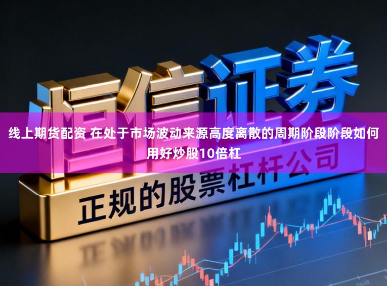 线上期货配资 在处于市场波动来源高度离散的周期阶段阶段如何用好炒股10倍杠