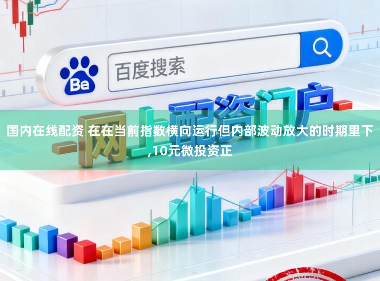 国内在线配资 在在当前指数横向运行但内部波动放大的时期里下，10元微投资正