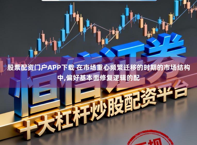 股票配资门户APP下载 在市场重心频繁迁移的时期的市场结构中，偏好基本面修复逻辑的配