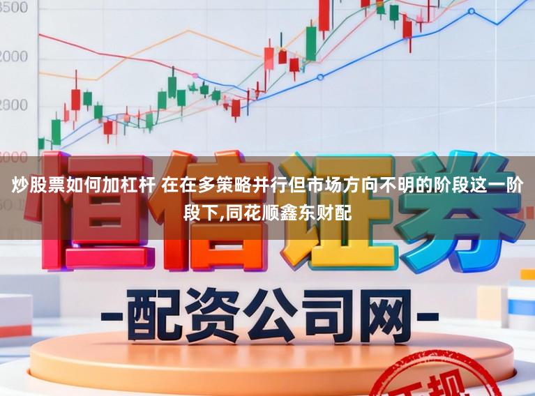 炒股票如何加杠杆 在在多策略并行但市场方向不明的阶段这一阶段下，同花顺鑫东财配