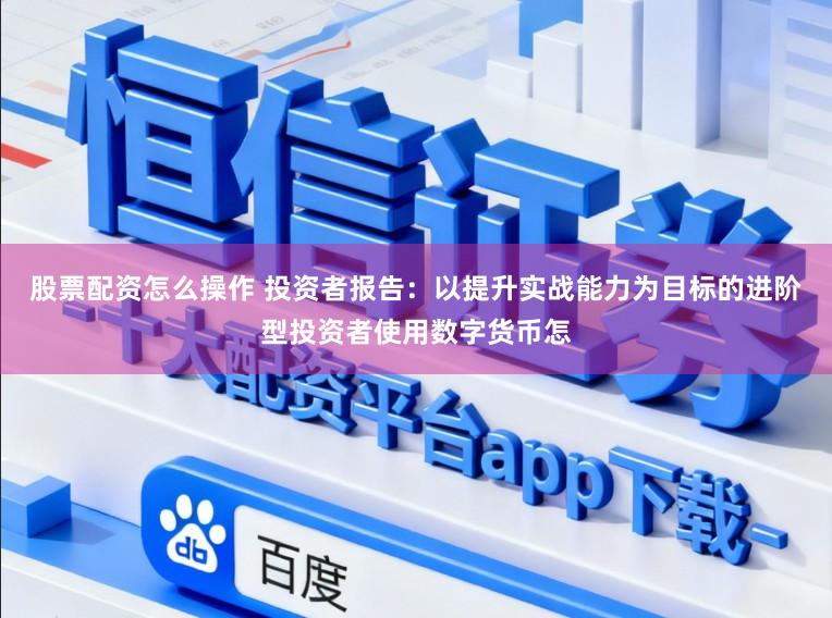 股票配资怎么操作 投资者报告：以提升实战能力为目标的进阶型投资者使用数字货币怎