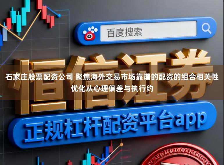 石家庄股票配资公司 聚焦海外交易市场靠谱的配资的组合相关性优化从心理偏差与执行约