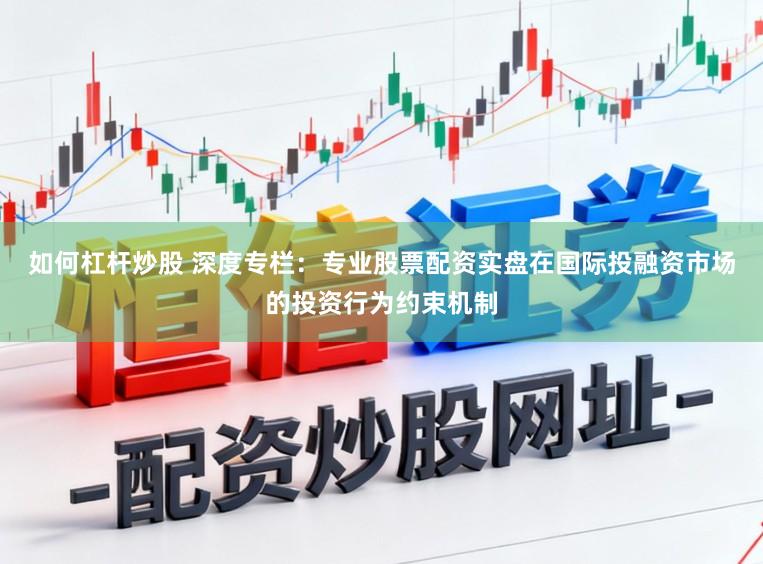 如何杠杆炒股 深度专栏：专业股票配资实盘在国际投融资市场的投资行为约束机制