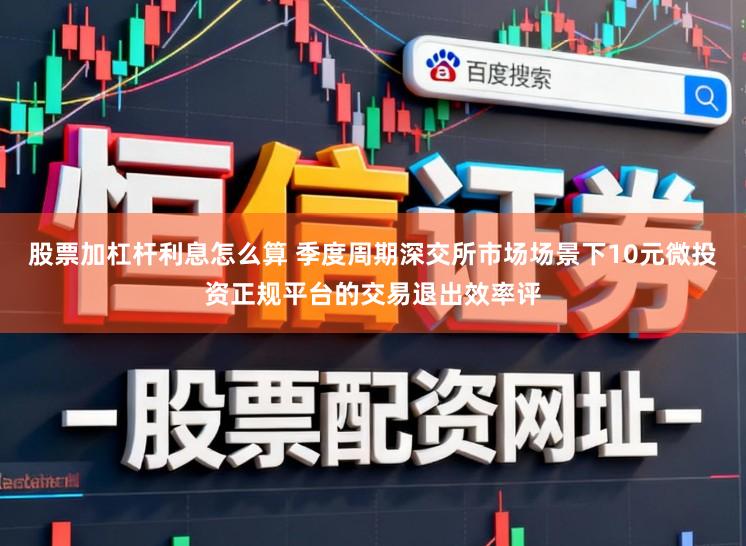 股票加杠杆利息怎么算 季度周期深交所市场场景下10元微投资正规平台的交易退出效率评