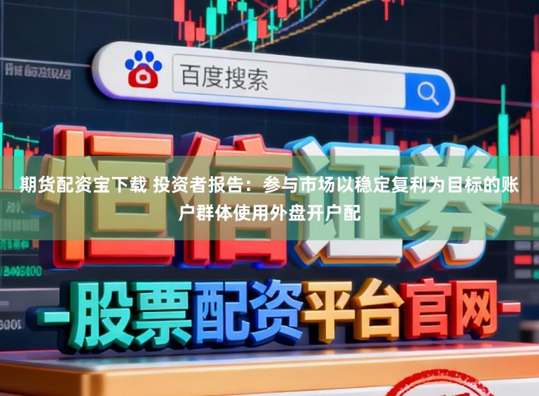 期货配资宝下载 投资者报告：参与市场以稳定复利为目标的账户群体使用外盘开户配