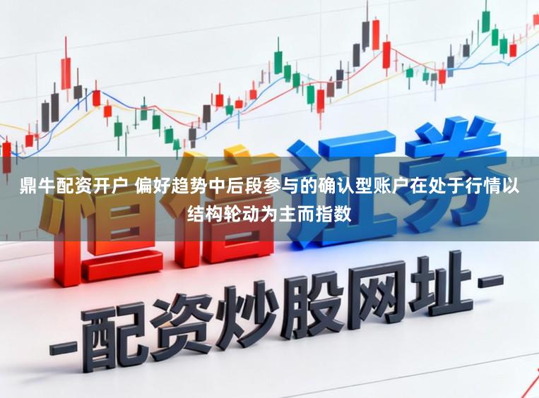 鼎牛配资开户 偏好趋势中后段参与的确认型账户在处于行情以结构轮动为主而指数