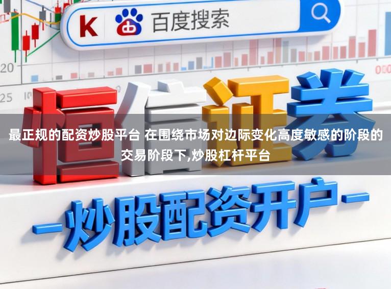 最正规的配资炒股平台 在围绕市场对边际变化高度敏感的阶段的交易阶段下，炒股杠杆平台