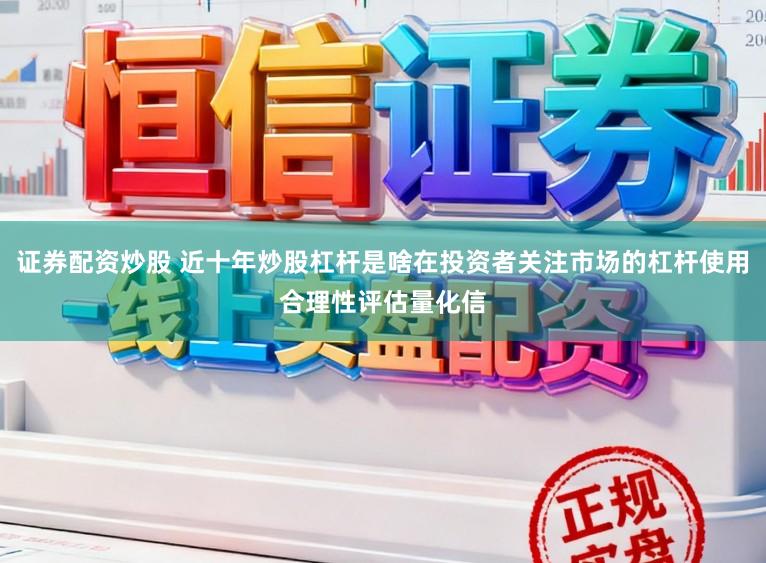 证券配资炒股 近十年炒股杠杆是啥在投资者关注市场的杠杆使用合理性评估量化信