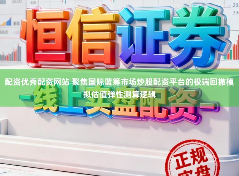 配资优秀配资网站 聚焦国际蓝筹市场炒股配资平台的极端回撤模拟估值弹性测算逻辑
