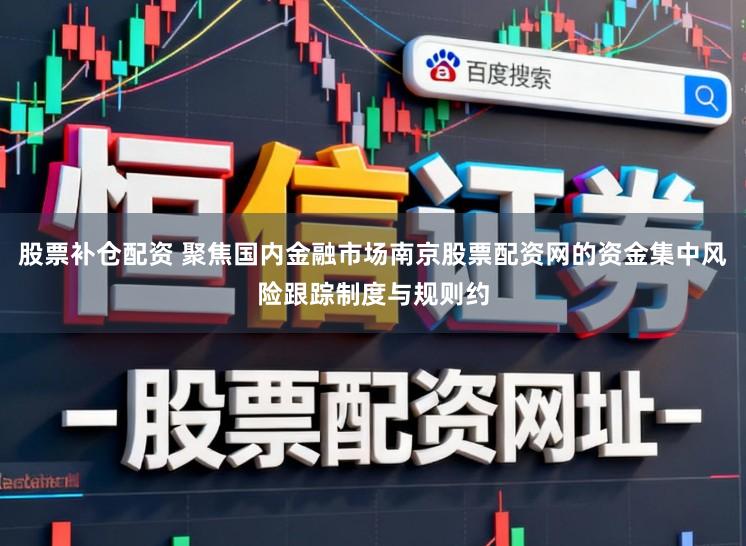 股票补仓配资 聚焦国内金融市场南京股票配资网的资金集中风险跟踪制度与规则约