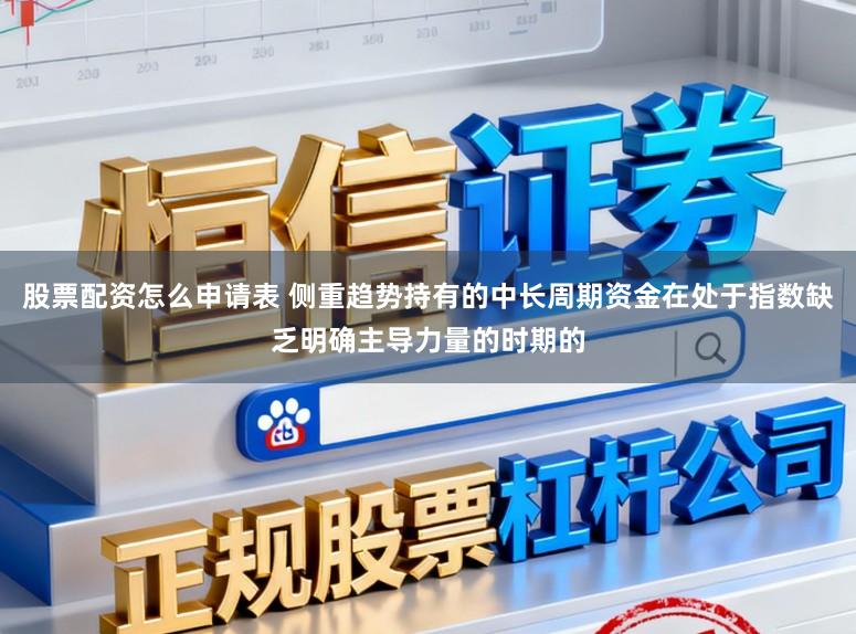 股票配资怎么申请表 侧重趋势持有的中长周期资金在处于指数缺乏明确主导力量的时期的