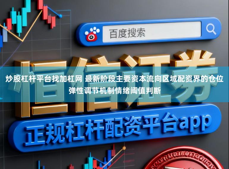 炒股杠杆平台找加杠网 最新阶段主要资本流向区域配资界的仓位弹性调节机制情绪阈值判断
