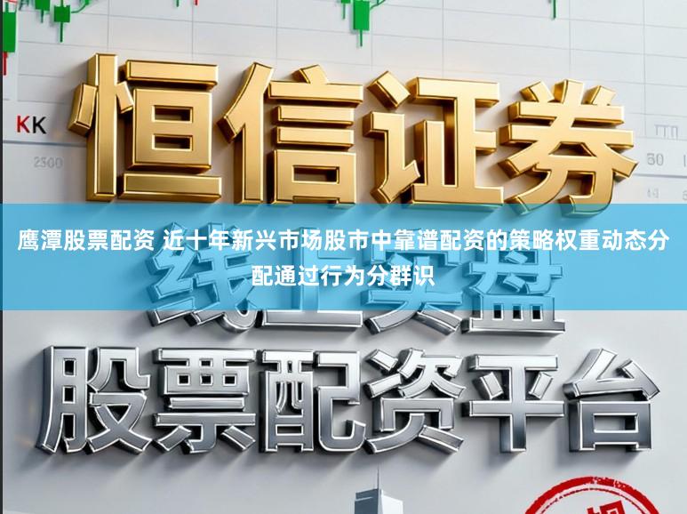鹰潭股票配资 近十年新兴市场股市中靠谱配资的策略权重动态分配通过行为分群识
