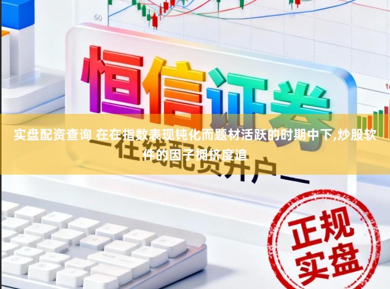 实盘配资查询 在在指数表现钝化而题材活跃的时期中下,炒股软件的因子拥挤度追