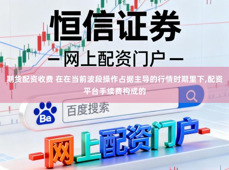 期货配资收费 在在当前波段操作占据主导的行情时期里下,配资平台手续费构成的