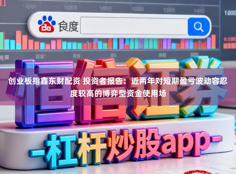 创业板指鑫东财配资 投资者报告：近两年对短期盈亏波动容忍度较高的博弈型资金使用场