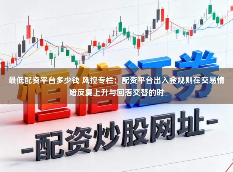 最低配资平台多少钱 风控专栏：配资平台出入金规则在交易情绪反复上升与回落交替的时