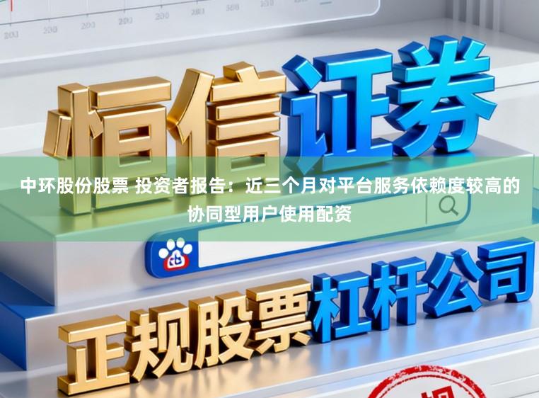 中环股份股票 投资者报告：近三个月对平台服务依赖度较高的协同型用户使用配资
