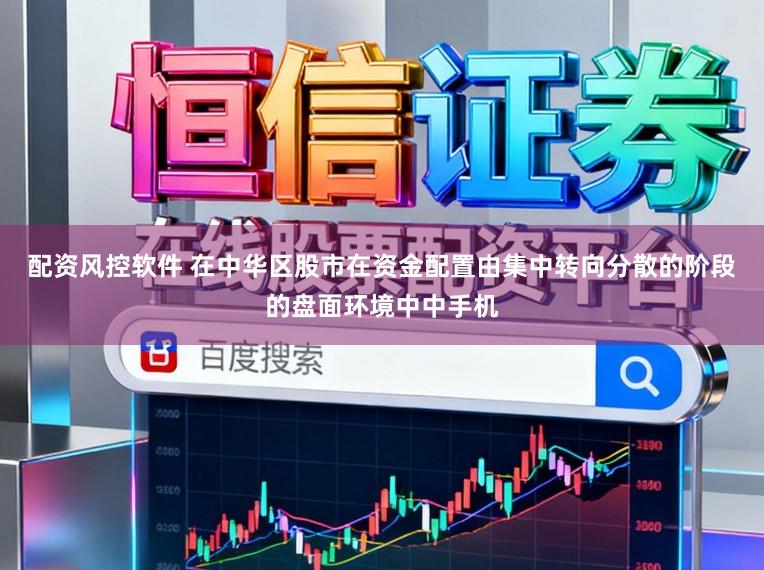 配资风控软件 在中华区股市在资金配置由集中转向分散的阶段的盘面环境中中手机