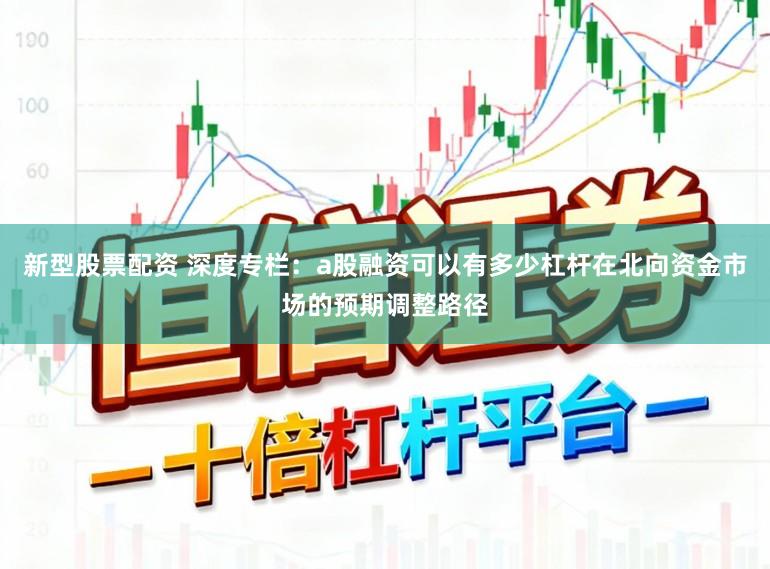 新型股票配资 深度专栏：a股融资可以有多少杠杆在北向资金市场的预期调整路径