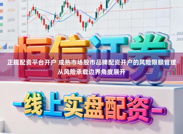正规配资平台开户 成熟市场股市品牌配资开户的风险限额管理从风险承载边界角度展开