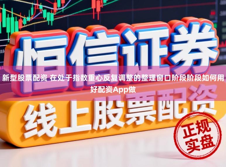 新型股票配资 在处于指数重心反复调整的整理窗口阶段阶段如何用好配资App做